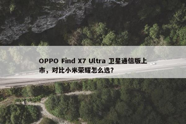 OPPO Find X7 Ultra 卫星通信版上市，对比小米荣耀怎么选？