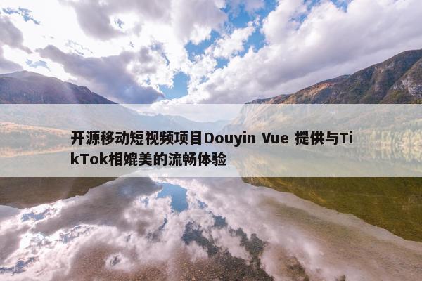 开源移动短视频项目Douyin Vue 提供与TikTok相媲美的流畅体验