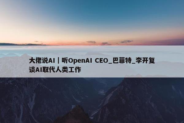 大佬说AI｜听OpenAI CEO_巴菲特_李开复谈AI取代人类工作