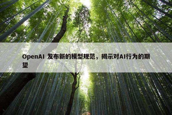 OpenAI 发布新的模型规范，揭示对AI行为的期望