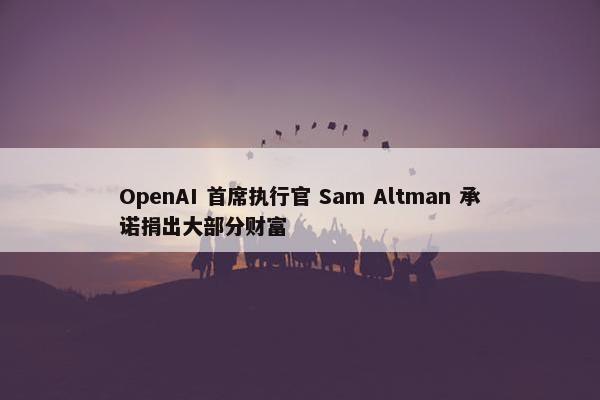 OpenAI 首席执行官 Sam Altman 承诺捐出大部分财富