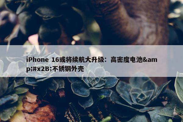 iPhone 16或将续航大升级：高密度电池&#x2B;不锈钢外壳