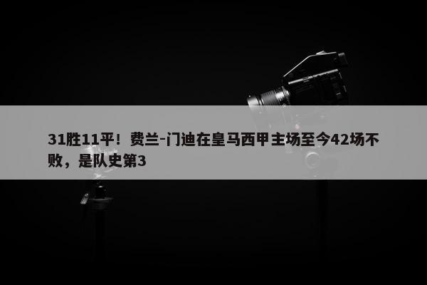 31胜11平！费兰-门迪在皇马西甲主场至今42场不败，是队史第3