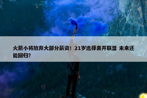 火箭小将放弃大部分薪资！21岁选择离开联盟 未来还能回归？