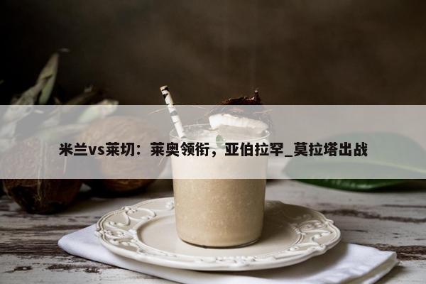 米兰vs莱切：莱奥领衔，亚伯拉罕_莫拉塔出战