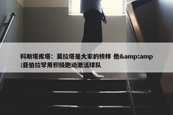 科斯塔库塔：莫拉塔是大家的榜样 他&amp;亚伯拉罕用积极跑动激活球队