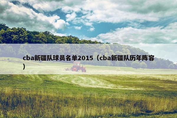 cba新疆队球员名单2015（cba新疆队历年阵容）