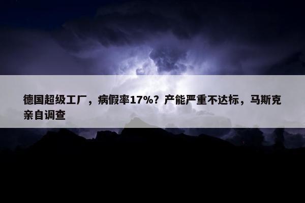 德国超级工厂，病假率17%？产能严重不达标，马斯克亲自调查