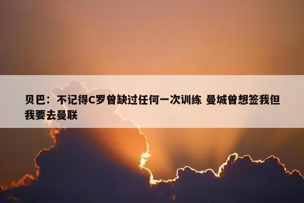 贝巴：不记得C罗曾缺过任何一次训练 曼城曾想签我但我要去曼联