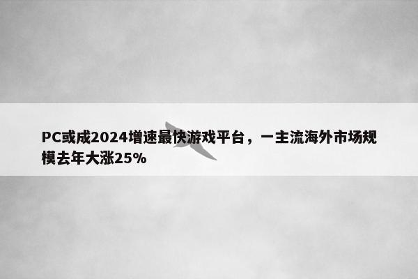 PC或成2024增速最快游戏平台，一主流海外市场规模去年大涨25%