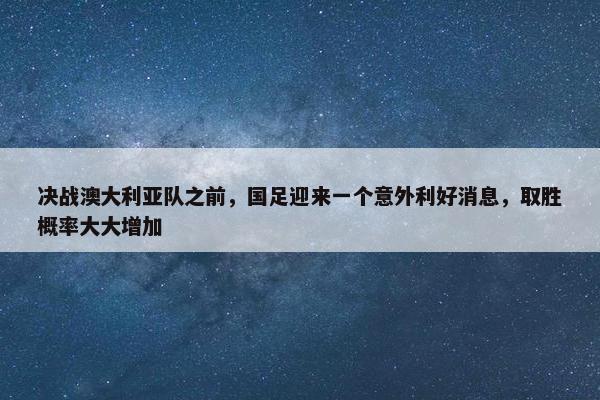 决战澳大利亚队之前，国足迎来一个意外利好消息，取胜概率大大增加