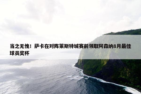 当之无愧！萨卡在对阵莱斯特城赛前领取阿森纳8月最佳球员奖杯