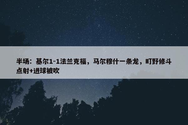 半场：基尔1-1法兰克福，马尔穆什一条龙，町野修斗点射+进球被吹