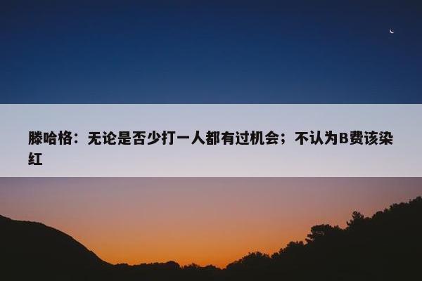 滕哈格：无论是否少打一人都有过机会；不认为B费该染红