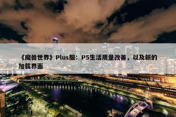 《魔兽世界》Plus服：P5生活质量改善，以及新的加载界面