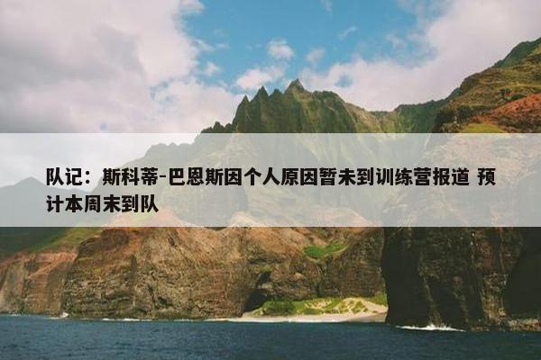 队记：斯科蒂-巴恩斯因个人原因暂未到训练营报道 预计本周末到队