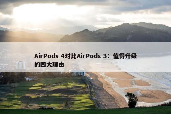 AirPods 4对比AirPods 3：值得升级的四大理由