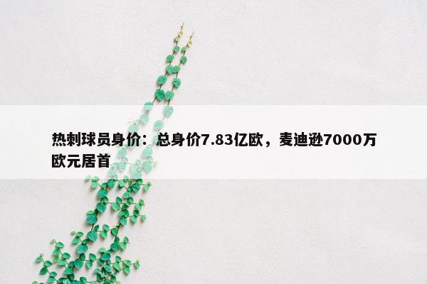 热刺球员身价：总身价7.83亿欧，麦迪逊7000万欧元居首