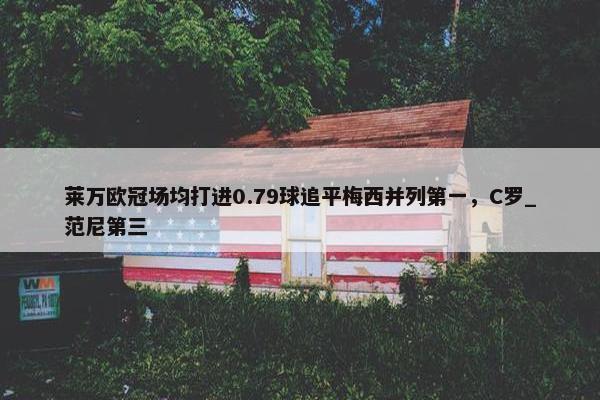 莱万欧冠场均打进0.79球追平梅西并列第一，C罗_范尼第三