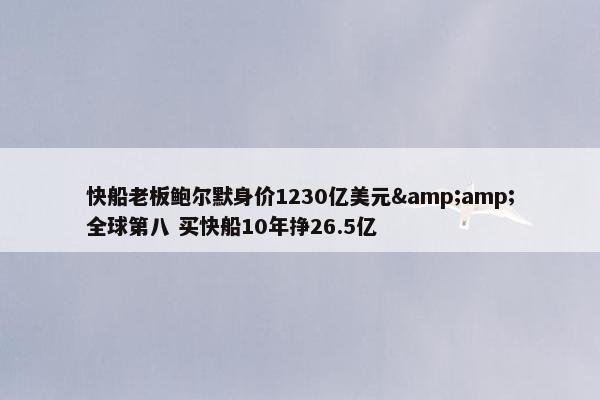 快船老板鲍尔默身价1230亿美元&amp;全球第八 买快船10年挣26.5亿