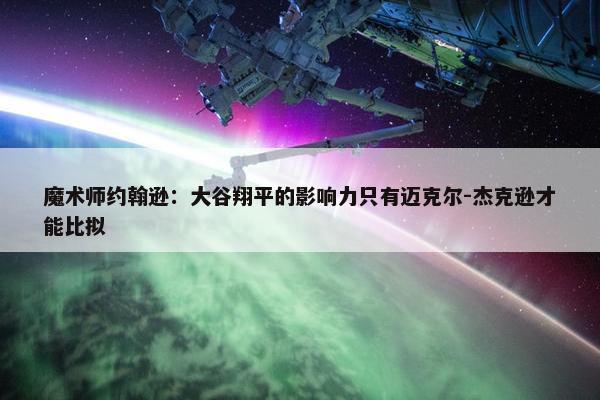 魔术师约翰逊：大谷翔平的影响力只有迈克尔-杰克逊才能比拟