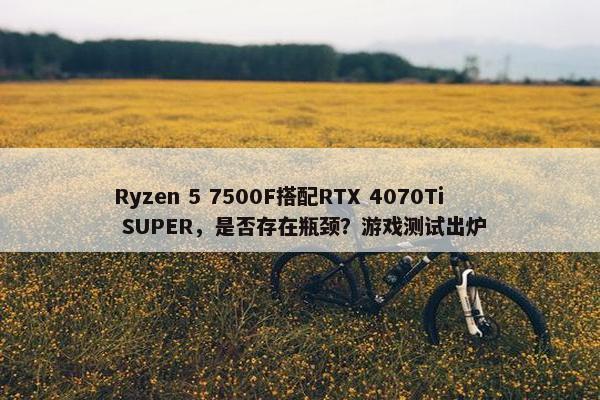 Ryzen 5 7500F搭配RTX 4070Ti SUPER，是否存在瓶颈？游戏测试出炉