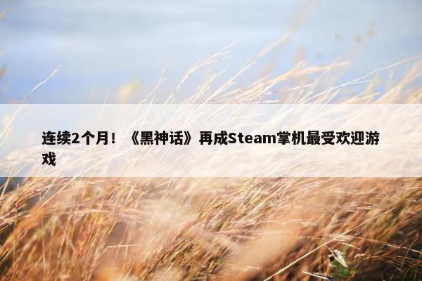 连续2个月！《黑神话》再成Steam掌机最受欢迎游戏