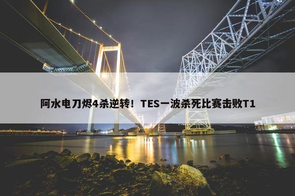 阿水电刀烬4杀逆转！TES一波杀死比赛击败T1