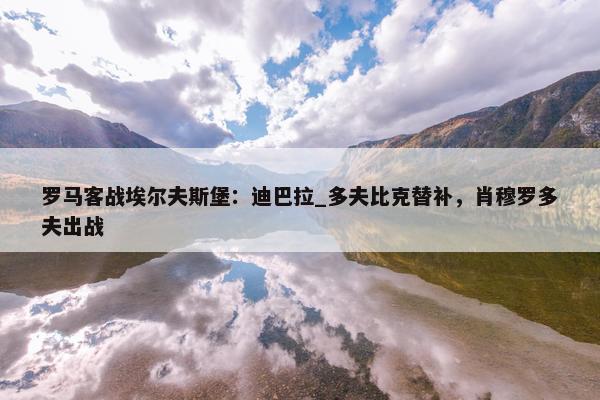 罗马客战埃尔夫斯堡：迪巴拉_多夫比克替补，肖穆罗多夫出战