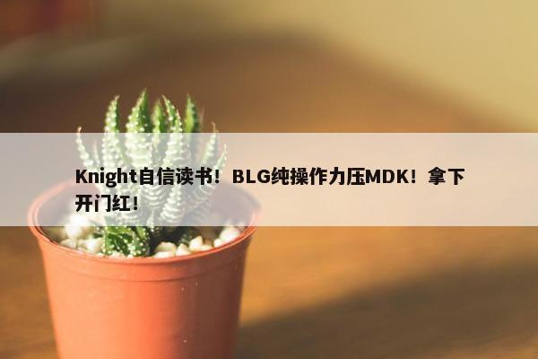 Knight自信读书！BLG纯操作力压MDK！拿下开门红！