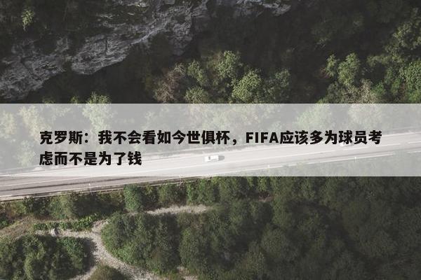 克罗斯：我不会看如今世俱杯，FIFA应该多为球员考虑而不是为了钱