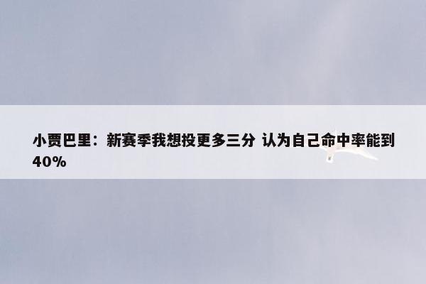 小贾巴里：新赛季我想投更多三分 认为自己命中率能到40%