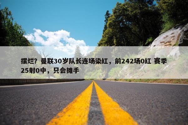 摆烂？曼联30岁队长连场染红，前242场0红 赛季25射0中，只会摊手