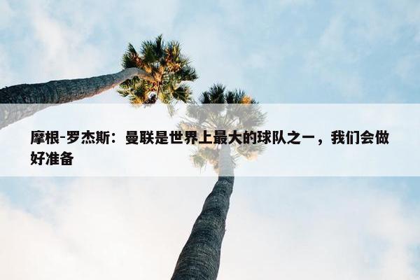 摩根-罗杰斯：曼联是世界上最大的球队之一，我们会做好准备