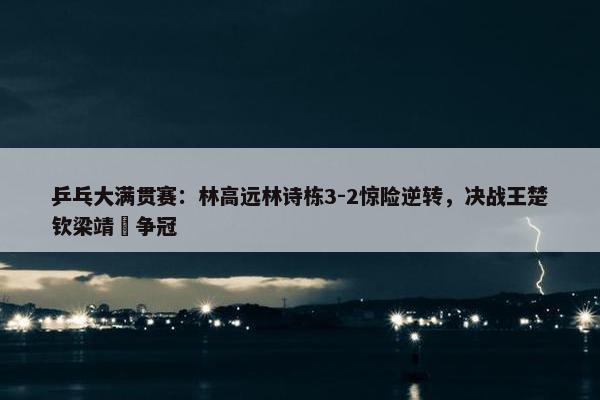 乒乓大满贯赛：林高远林诗栋3-2惊险逆转，决战王楚钦梁靖崑争冠