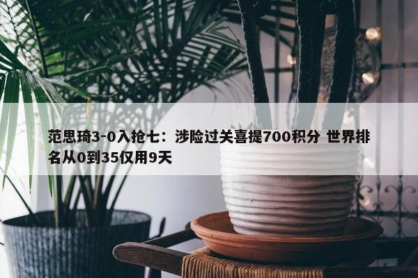 范思琦3-0入抢七：涉险过关喜提700积分 世界排名从0到35仅用9天