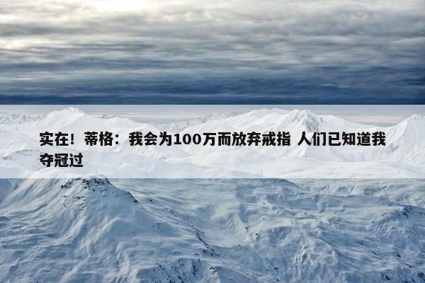 实在！蒂格：我会为100万而放弃戒指 人们已知道我夺冠过