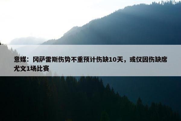 意媒：冈萨雷斯伤势不重预计伤缺10天，或仅因伤缺席尤文1场比赛