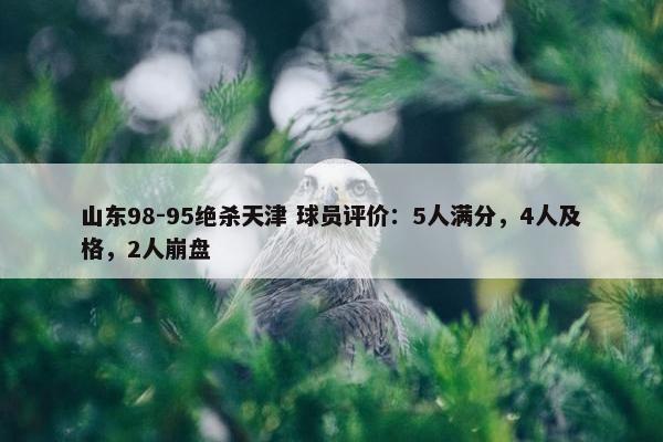 山东98-95绝杀天津 球员评价：5人满分，4人及格，2人崩盘