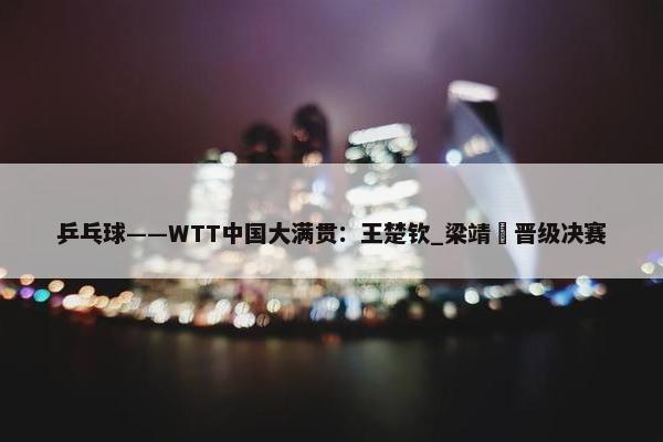 乒乓球——WTT中国大满贯：王楚钦_梁靖崑晋级决赛