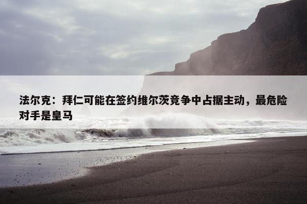 法尔克：拜仁可能在签约维尔茨竞争中占据主动，最危险对手是皇马