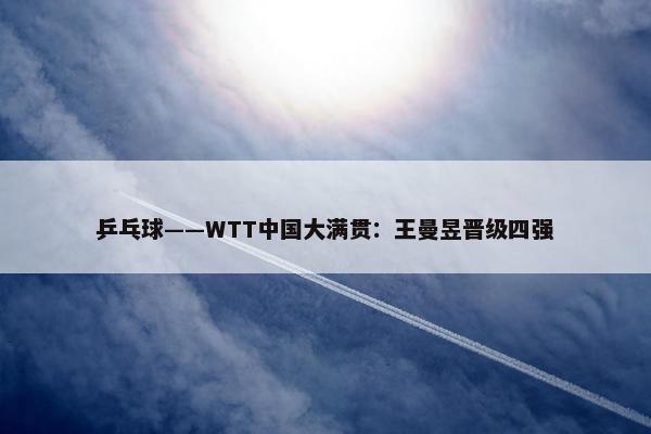 乒乓球——WTT中国大满贯：王曼昱晋级四强