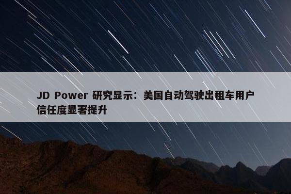 JD Power 研究显示：美国自动驾驶出租车用户信任度显著提升