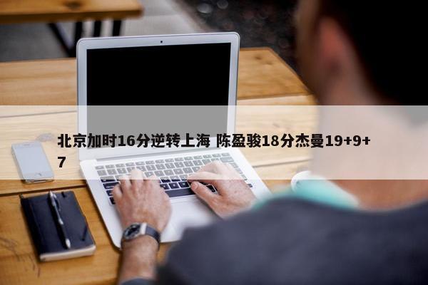 北京加时16分逆转上海 陈盈骏18分杰曼19+9+7