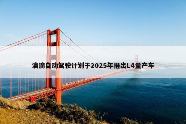 滴滴自动驾驶计划于2025年推出L4量产车