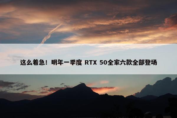 这么着急！明年一季度 RTX 50全家六款全部登场