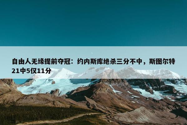 自由人无缘提前夺冠：约内斯库绝杀三分不中，斯图尔特21中5仅11分