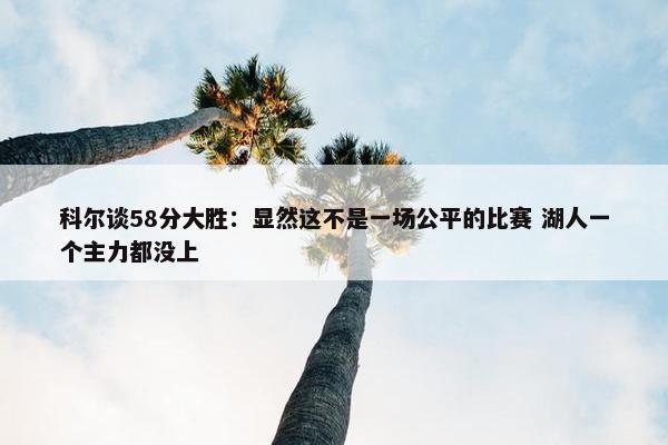 科尔谈58分大胜：显然这不是一场公平的比赛 湖人一个主力都没上