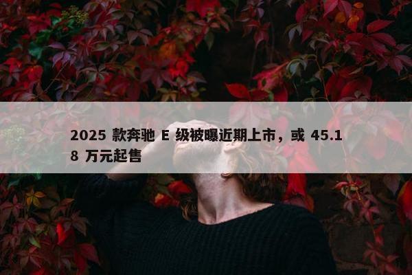 2025 款奔驰 E 级被曝近期上市，或 45.18 万元起售