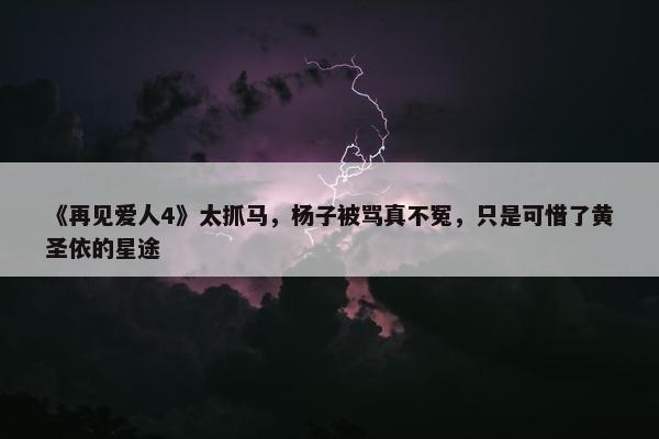 《再见爱人4》太抓马，杨子被骂真不冤，只是可惜了黄圣依的星途